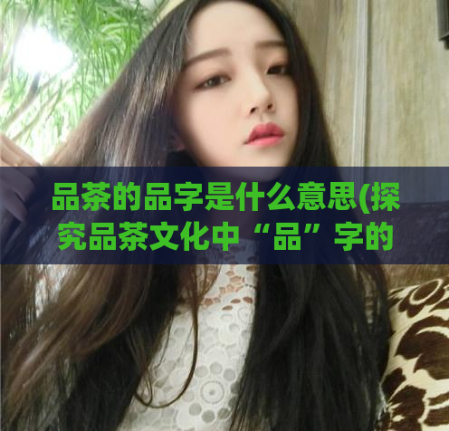 品茶的品字是什么意思(探究品茶文化中“品”字的深层含义)