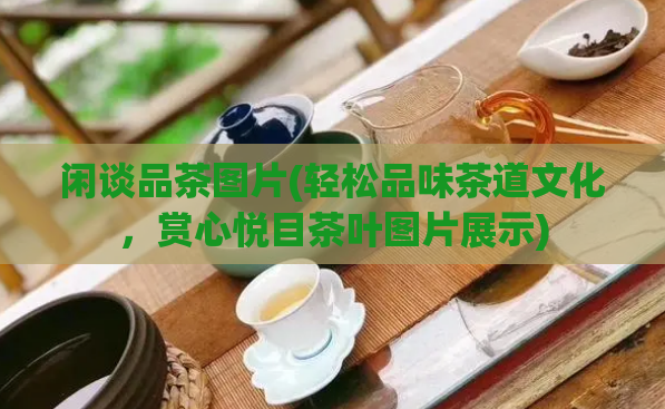 闲谈品茶图片(轻松品味茶道文化，赏心悦目茶叶图片展示)