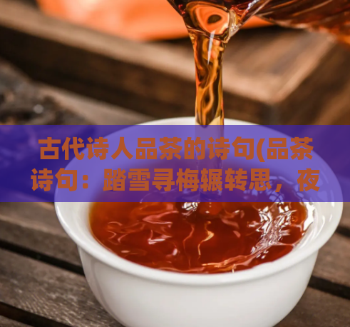 古代诗人品茶的诗句(品茶诗句：踏雪寻梅辗转思，夜寒不寐倚寒窗。古代诗人的品茶心境)
