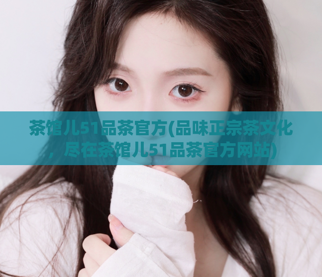 茶馆儿51品茶官方(品味正宗茶文化，尽在茶馆儿51品茶官方网站)