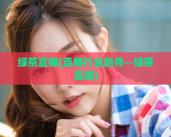 绿茶直播(直播行业新秀--绿茶直播)