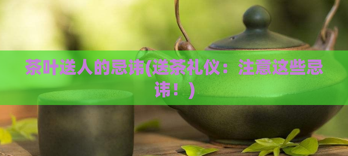 茶叶送人的忌讳(送茶礼仪:注意这些忌讳!)