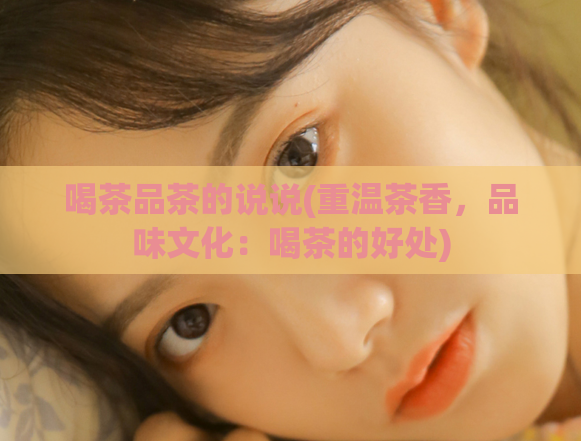 喝茶品茶的说说(重温茶香,品味文化:喝茶的好处)