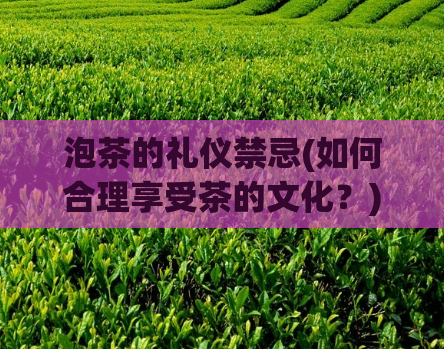 泡茶的礼仪禁忌(如何合理享受茶的文化？)