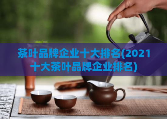 茶叶品牌企业十大排名(2021十大茶叶品牌企业排名)