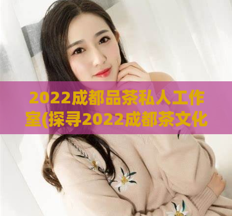 2022成都品茶私人工作室(探寻2022成都茶文化的私家天地)