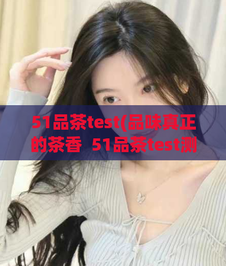 51品茶test(品味真正的茶香  51品茶test测评)