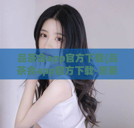 品茶会app官方下载(品茶会app官方下载-想要品味茶道文化，就来下载这个APP)