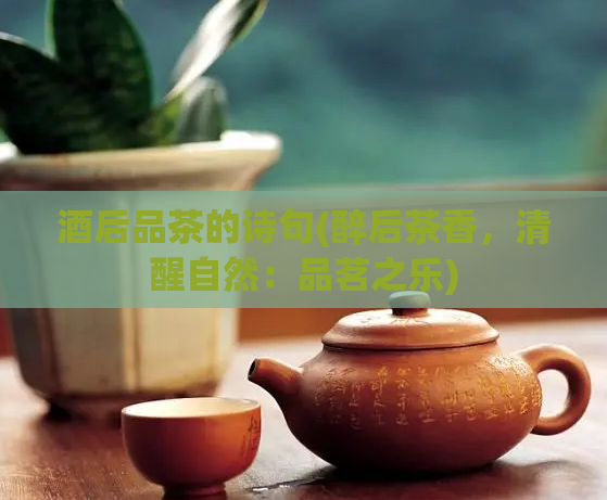 酒后品茶的诗句(醉后茶香，清醒自然：品茗之乐)