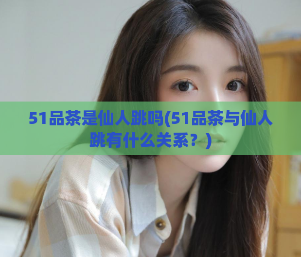 51品茶是仙人跳吗(51品茶与仙人跳有什么关系？)