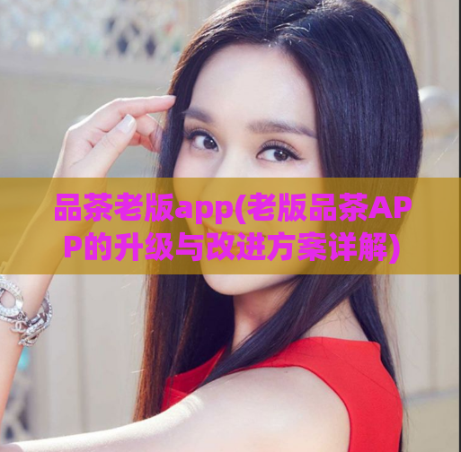 品茶老版app(老版品茶APP的升级与改进方案详解)