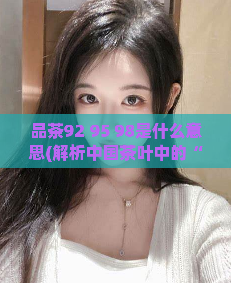 品茶92 95 98是什么意思(解析中国茶叶中的“92、95、98”等级含义)