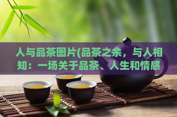 人与品茶图片(品茶之余，与人相知：一场关于品茶、人生和情感的分享会)