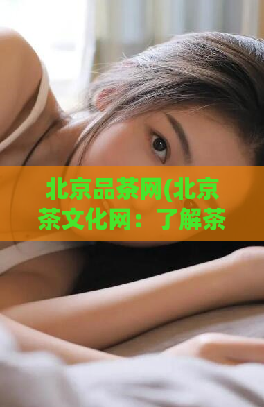 北京品茶网(北京茶文化网：了解茶文化，品味生活)