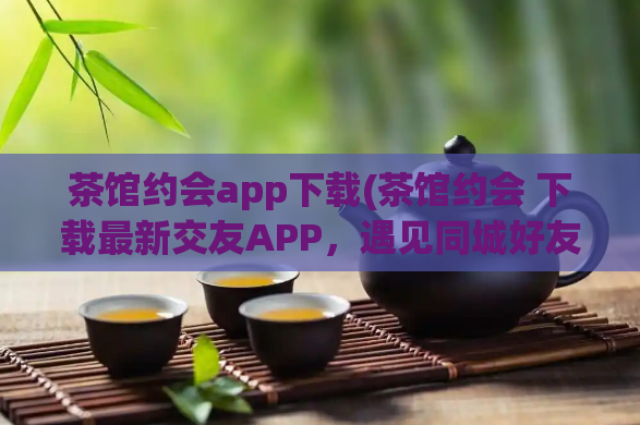 茶馆约会app下载(茶馆约会 下载最新交友APP,遇见同城好友)