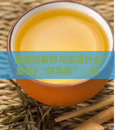 品茶细看好与志是什么意思(“好与志”：探究品茶之道意味着什么？)