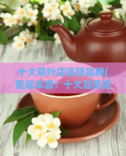 十大茶叶店连锁品牌(重返本源!十大品质连锁茶叶店等你来选!)