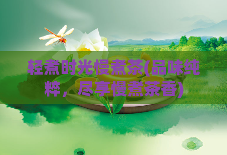 轻煮时光慢煮茶(品味纯粹，尽享慢煮茶香)