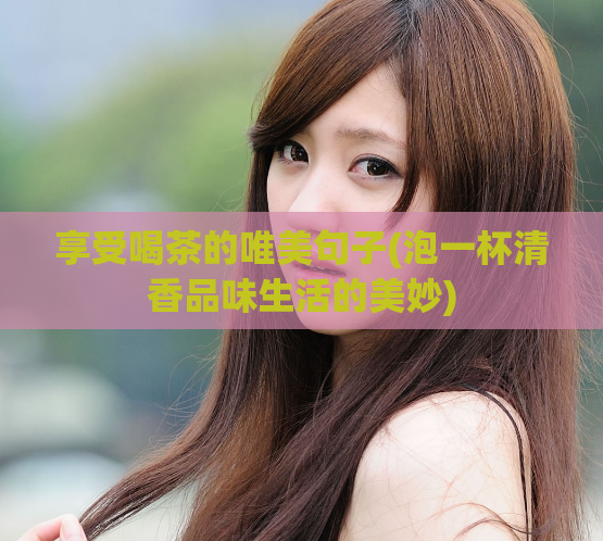 享受喝茶的唯美句子(泡一杯清香品味生活的美妙)