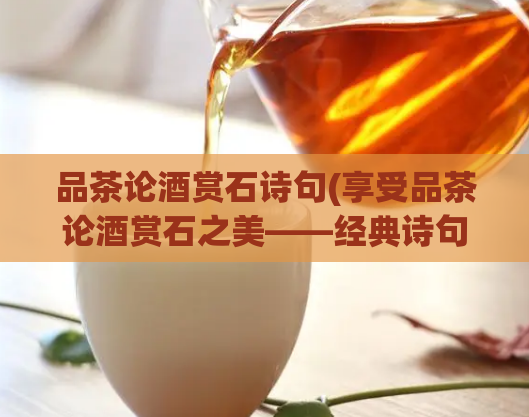 品茶论酒赏石诗句(享受品茶论酒赏石之美——经典诗句赏析)