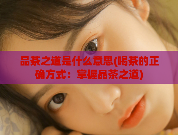 品茶之道是什么意思(喝茶的正确方式：掌握品茶之道)