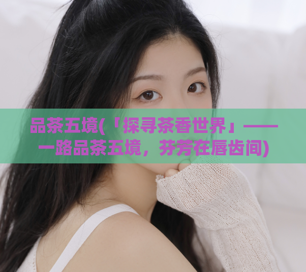 品茶五境(「探寻茶香世界」——一路品茶五境，芬芳在唇齿间)