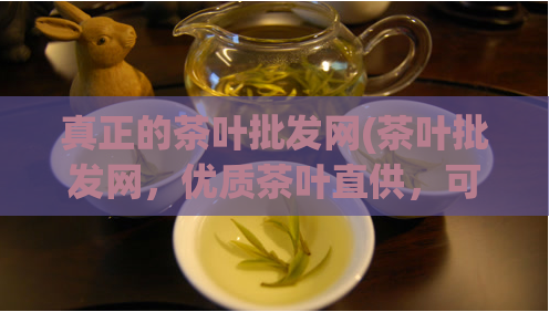 真正的茶叶批发网(茶叶批发网，优质茶叶直供，可信赖的批发平台)