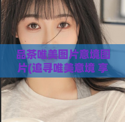 品茶唯美图片意境图片(追寻唯美意境 享受品茶美景)