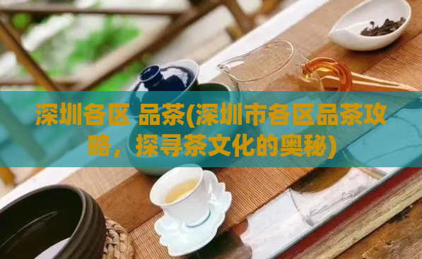 深圳各区 品茶(深圳市各区品茶攻略，探寻茶文化的奥秘)