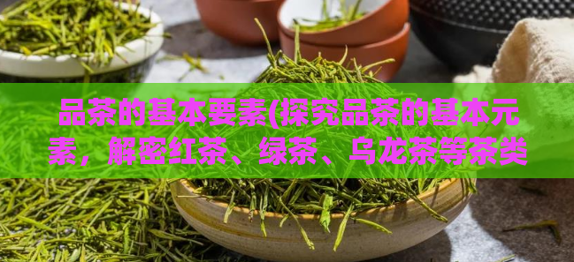 品茶的基本要素(探究品茶的基本元素，解密红茶、绿茶、乌龙茶等茶类制作过程)