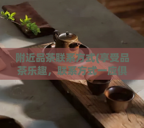 附近品茶联系方式(享受品茶乐趣，联系方式一应俱全，让您轻松畅饮!)