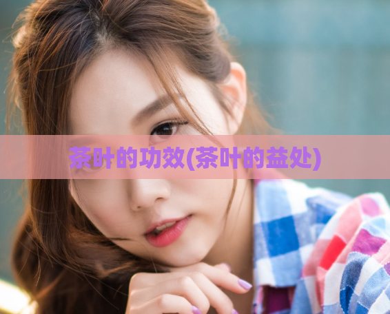 茶叶的功效(茶叶的益处)