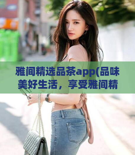 雅间精选品茶app(品味美好生活，享受雅间精选茶品——下载雅间精选品茶app)