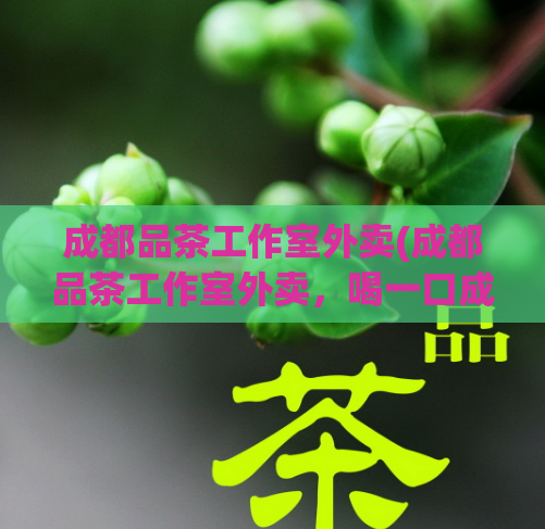 成都品茶工作室外卖(成都品茶工作室外卖，喝一口成都的文化气息)