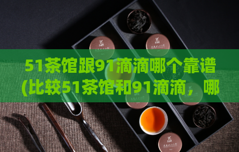 51茶馆跟91滴滴哪个靠谱(比较51茶馆和91滴滴，哪家更可靠？)