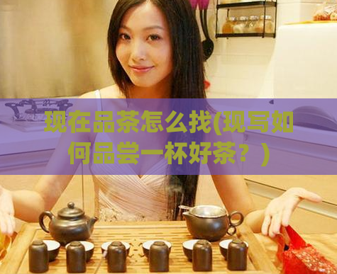 现在品茶怎么找(现写如何品尝一杯好茶？)