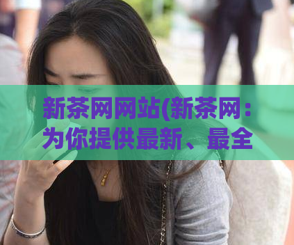 新茶网网站(新茶网:为你提供最新、最全、最正品的茶叶资源)
