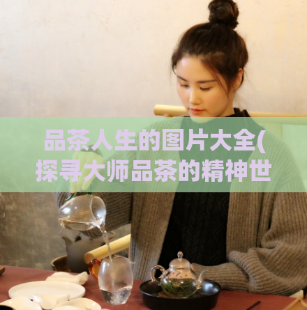 品茶人生的图片大全(探寻大师品茶的精神世界：品茶人生照片集)