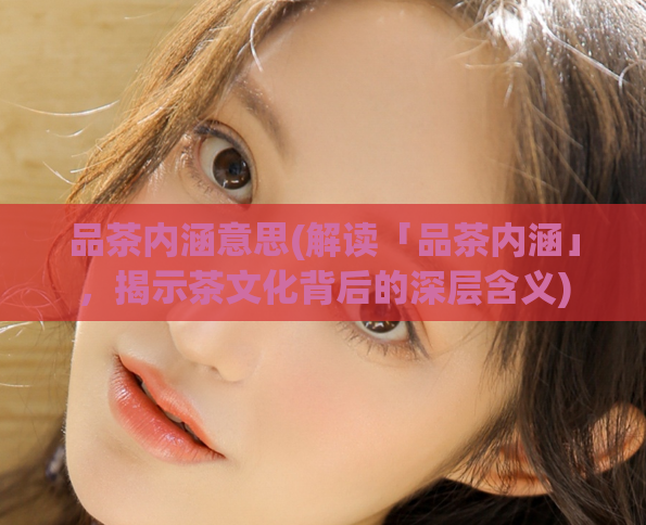 品茶内涵意思(解读「品茶内涵」，揭示茶文化背后的深层含义)
