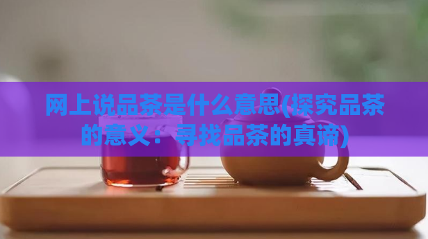 网上说品茶是什么意思(探究品茶的意义：寻找品茶的真谛)