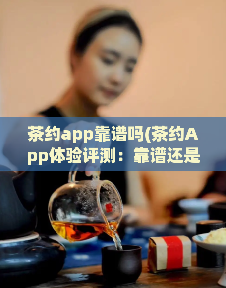 茶约app靠谱吗(茶约App体验评测：靠谱还是忽悠？)