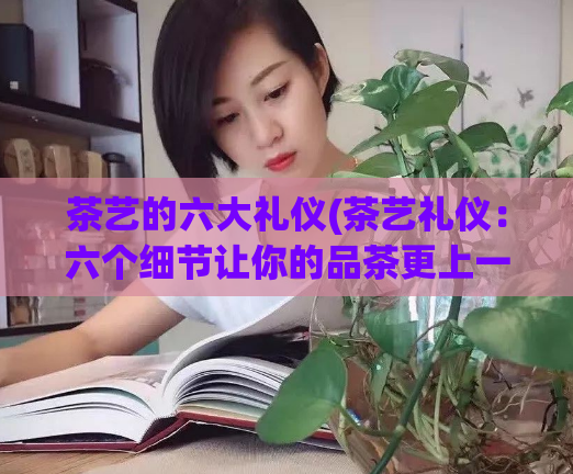 茶艺的六大礼仪(茶艺礼仪：六个细节让你的品茶更上一层楼)