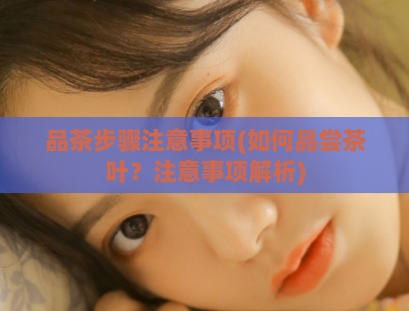 品茶步骤注意事项(如何品尝茶叶？注意事项解析)