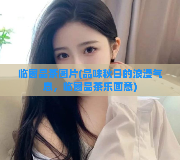 临窗品茶图片(品味秋日的浪漫气息，临窗品茶乐画意)