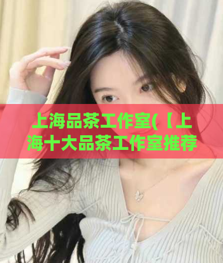 上海品茶工作室(【上海十大品茶工作室推荐】——让你的口味得到最佳满足!)