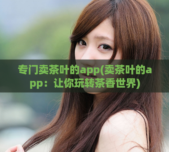 专门卖茶叶的app(卖茶叶的app：让你玩转茶香世界)