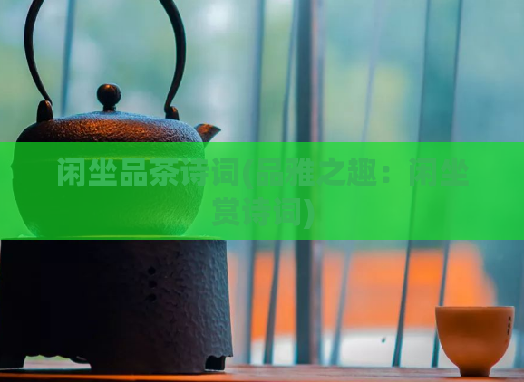 闲坐品茶诗词(品雅之趣：闲坐赏诗词)