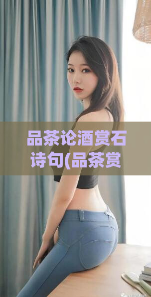 品茶论酒赏石诗句(品茶赏石论酒，重温经典诗句)