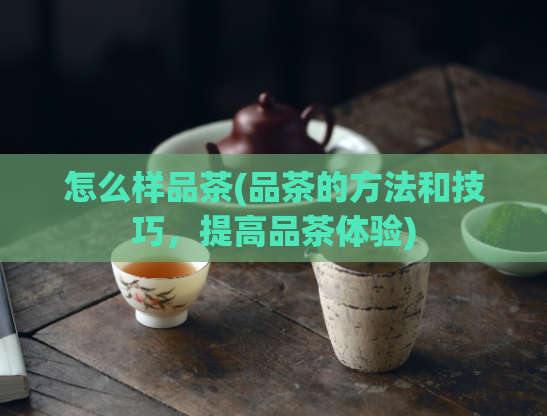 怎么样品茶(品茶的方法和技巧，提高品茶体验)