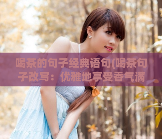 喝茶的句子经典语句(喝茶句子改写：优雅地享受香气满溢的茶水)